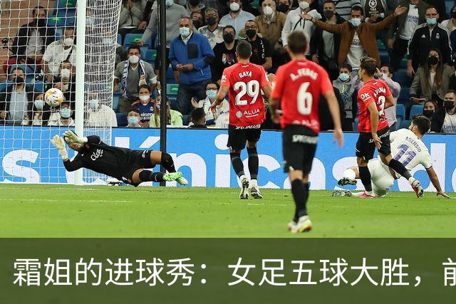 霜姐的进球秀：女足五球大胜，前场配合如艺术品